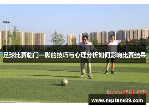 足球比赛临门一脚的技巧与心理分析如何影响比赛结果